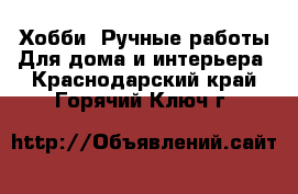 Хобби. Ручные работы Для дома и интерьера. Краснодарский край,Горячий Ключ г.